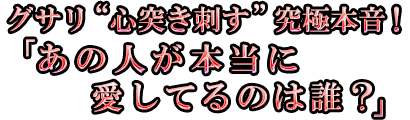グサリ“心突き刺す”究極本音!「あの人が本当に愛してるのは誰?」 グサリ“心突き刺す”究極本音!「あの人が本当に愛してるのは誰?」